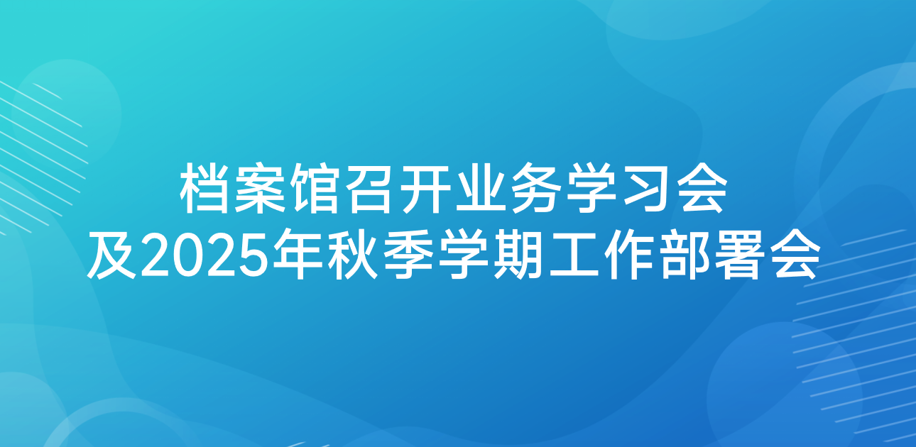 档案馆召开业务学习会及2025年秋季学期工作部署会